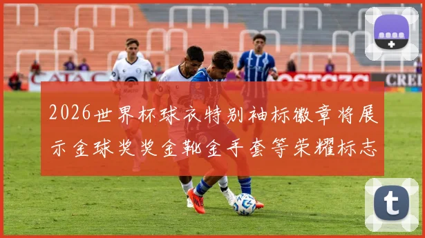 2026世界杯球衣特别袖标徽章将展示金球奖奖金靴金手套等荣耀标志