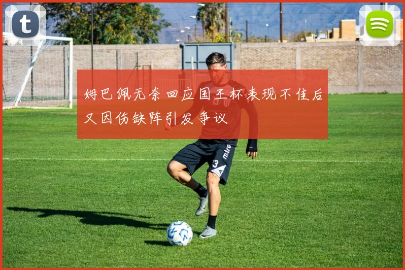 姆巴佩无奈回应国王杯表现不佳后又因伤缺阵引发争议