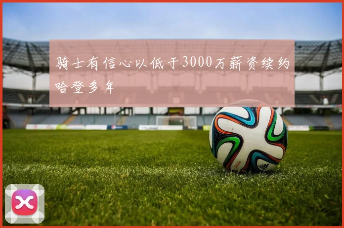 骑士有信心以低于3000万薪资续约哈登多年