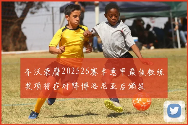 齐沃荣膺202526赛季意甲最佳教练奖项将在对阵博洛尼亚后颁发