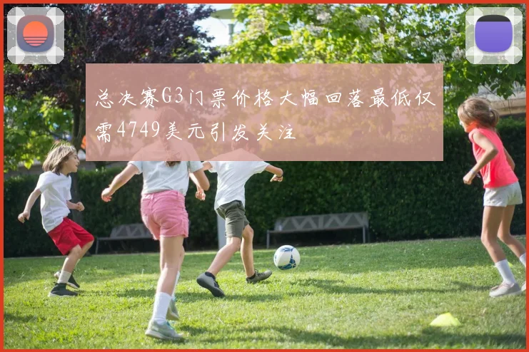 总决赛G3门票价格大幅回落最低仅需4749美元引发关注