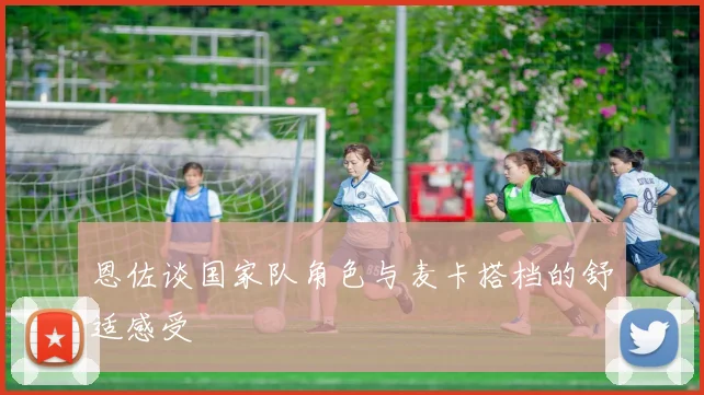 恩佐谈国家队角色与麦卡搭档的舒适感受