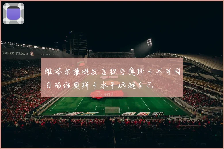 维塔尔谦逊发言称与奥斯卡不可同日而语奥斯卡水平远超自己