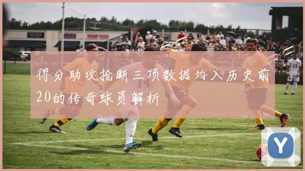得分助攻抢断三项数据均入历史前20的传奇球员解析
