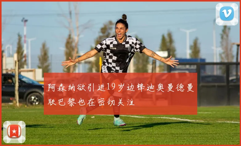 阿森纳欲引进19岁边锋迪奥曼德曼联巴黎也在密切关注