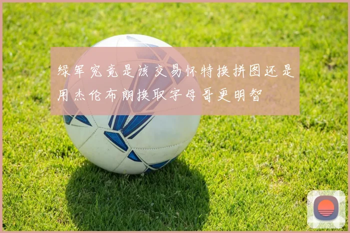 绿军究竟是该交易怀特换拼图还是用杰伦布朗换取字母哥更明智