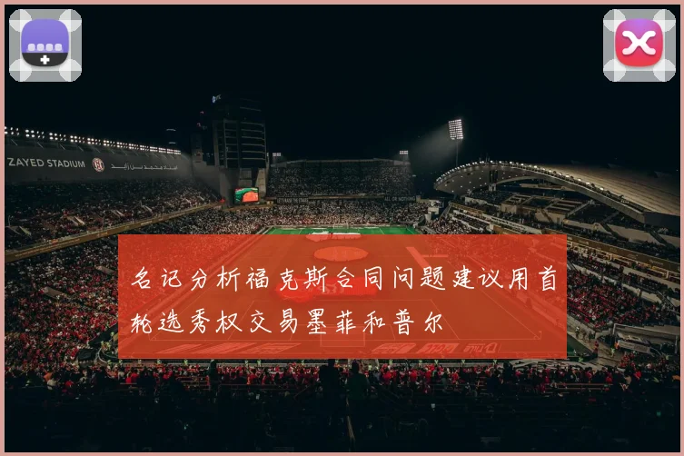 名记分析福克斯合同问题建议用首轮选秀权交易墨菲和普尔