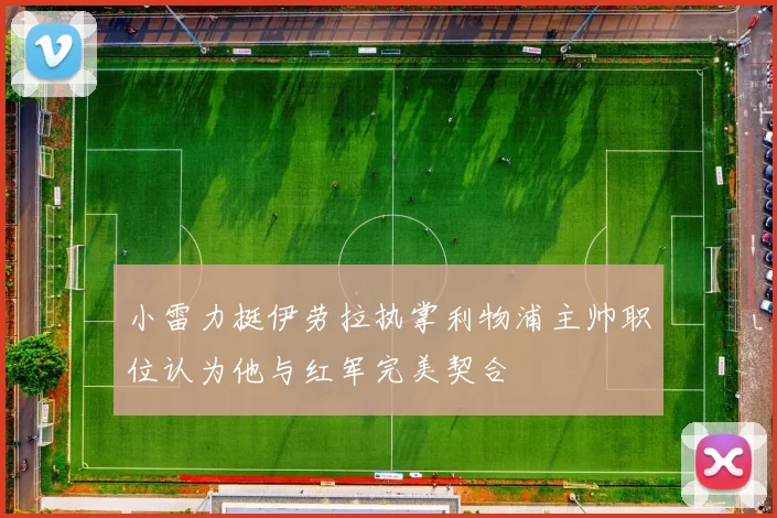 小雷力挺伊劳拉执掌利物浦主帅职位认为他与红军完美契合