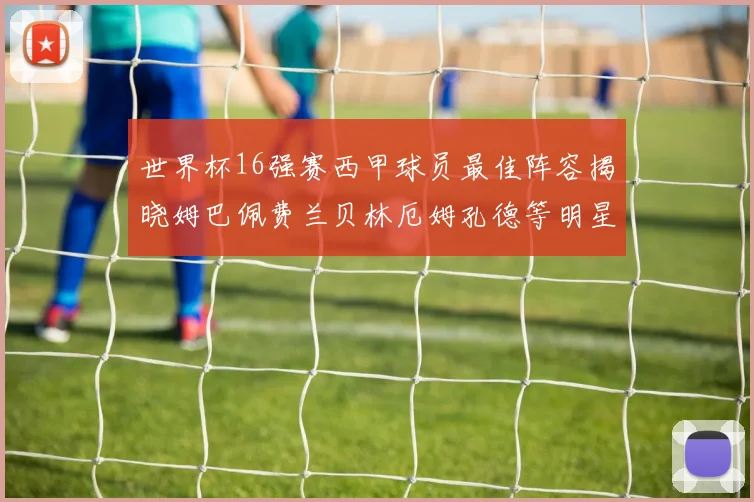 世界杯16强赛西甲球员最佳阵容揭晓姆巴佩费兰贝林厄姆孔德等明星入选