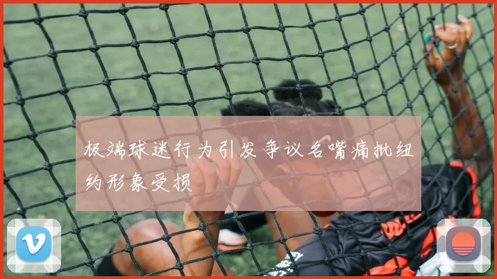 极端球迷行为引发争议名嘴痛批纽约形象受损