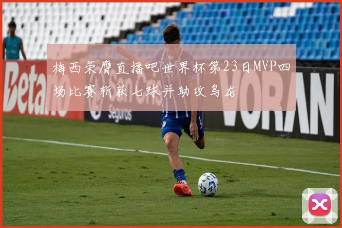 梅西荣膺直播吧世界杯第23日MVP四场比赛斩获七球并助攻乌龙