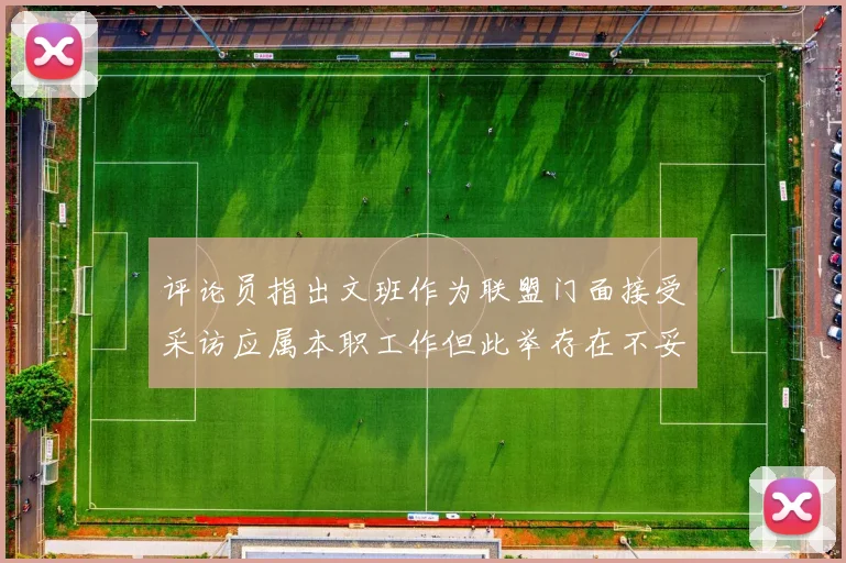 评论员指出文班作为联盟门面接受采访应属本职工作但此举存在不妥之处