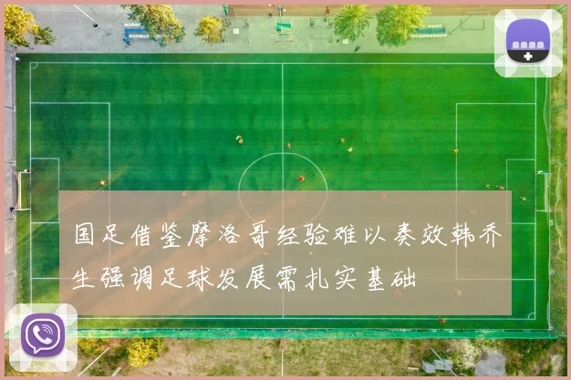 国足借鉴摩洛哥经验难以奏效韩乔生强调足球发展需扎实基础