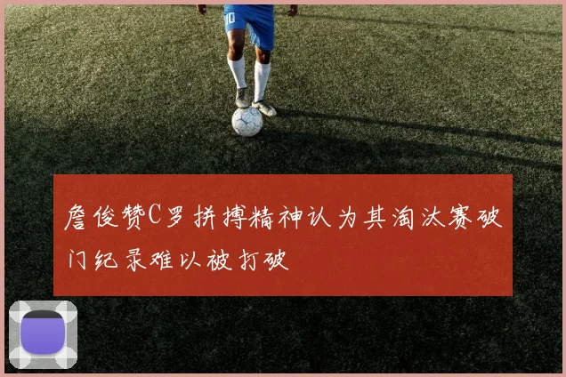 詹俊赞C罗拼搏精神认为其淘汰赛破门纪录难以被打破