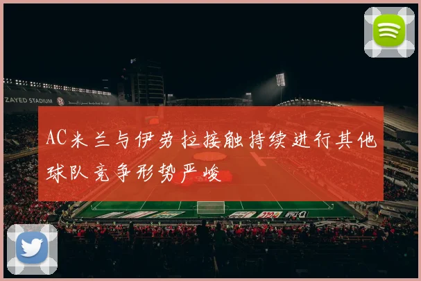 AC米兰与伊劳拉接触持续进行其他球队竞争形势严峻
