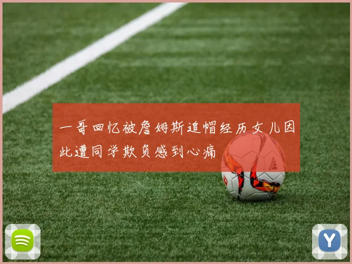 一哥回忆被詹姆斯追帽经历女儿因此遭同学欺负感到心痛