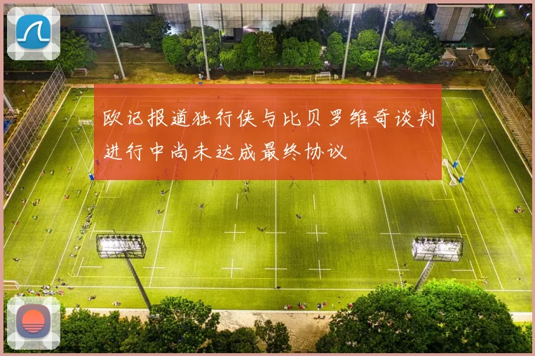 欧记报道独行侠与比贝罗维奇谈判进行中尚未达成最终协议