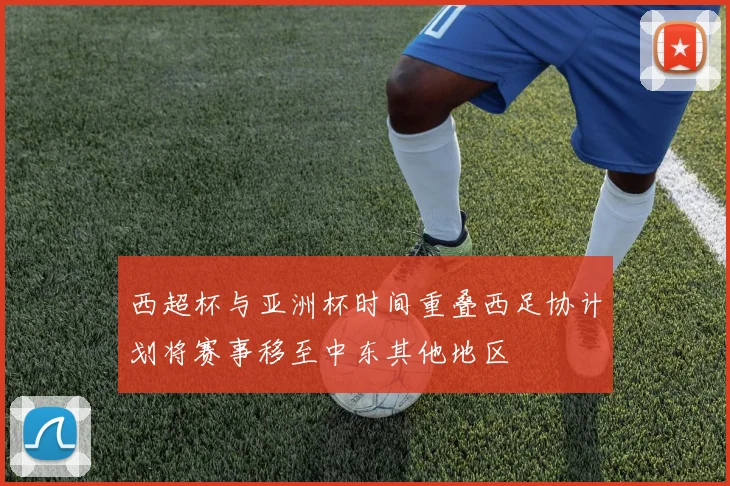 西超杯与亚洲杯时间重叠西足协计划将赛事移至中东其他地区