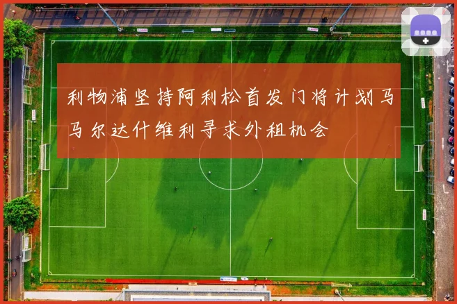 利物浦坚持阿利松首发门将计划马马尔达什维利寻求外租机会