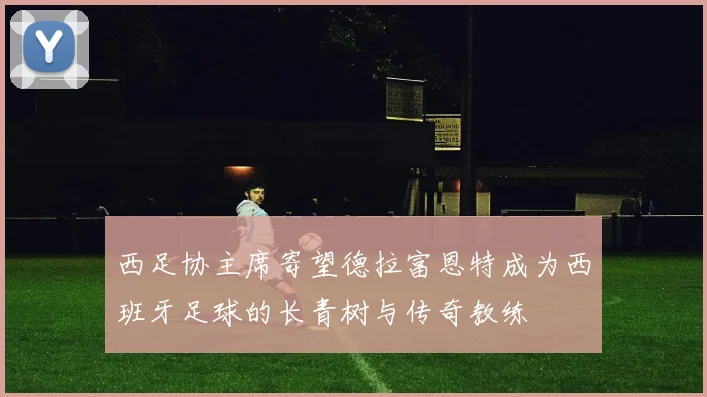 西足协主席寄望德拉富恩特成为西班牙足球的长青树与传奇教练