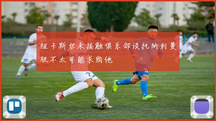 纽卡斯尔未接触俱乐部谈托纳利曼联不太可能求购他