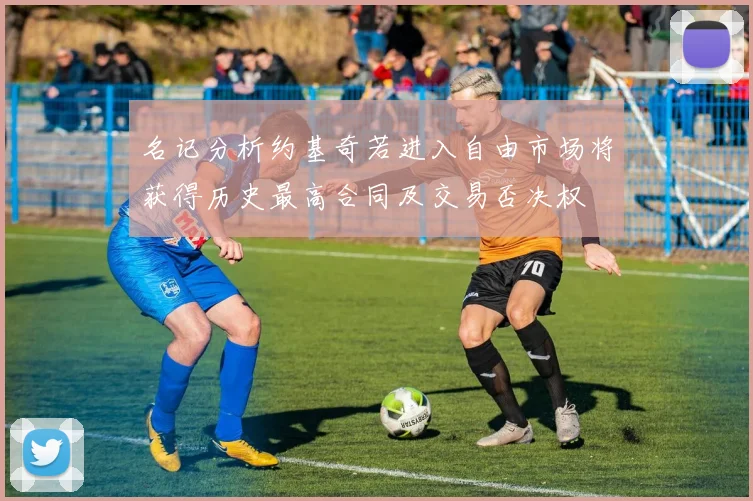 名记分析约基奇若进入自由市场将获得历史最高合同及交易否决权
