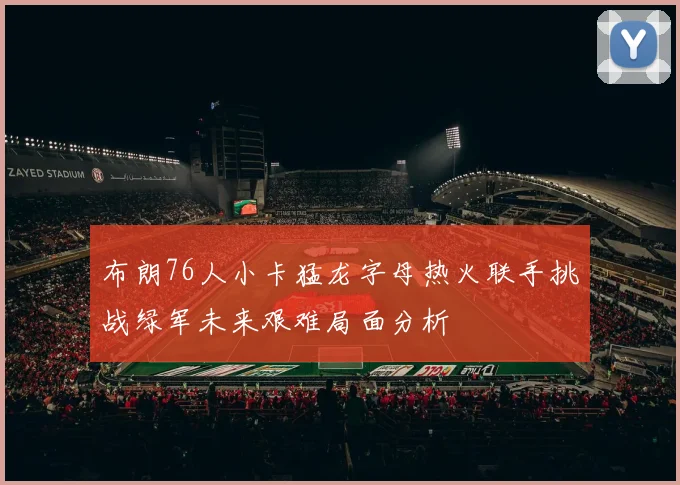 布朗76人小卡猛龙字母热火联手挑战绿军未来艰难局面分析