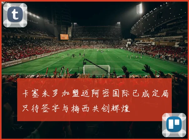 卡塞米罗加盟迈阿密国际已成定局只待签字与梅西共创辉煌