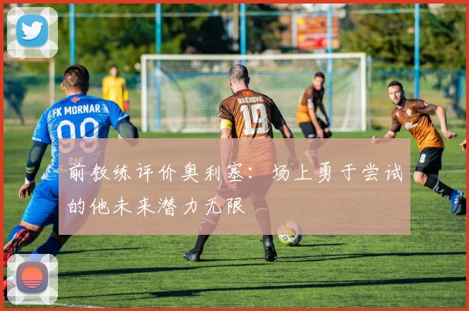 前教练评价奥利塞：场上勇于尝试的他未来潜力无限