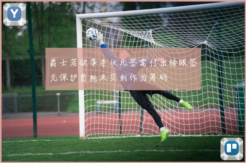 爵士若欲争夺状元签需付出榜眼签无保护首轮及贝利作为筹码