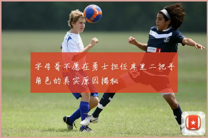 字母哥不愿在勇士担任库里二把手角色的真实原因揭秘