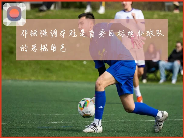 邓顿强调夺冠是首要目标绝非球队的恶棍角色