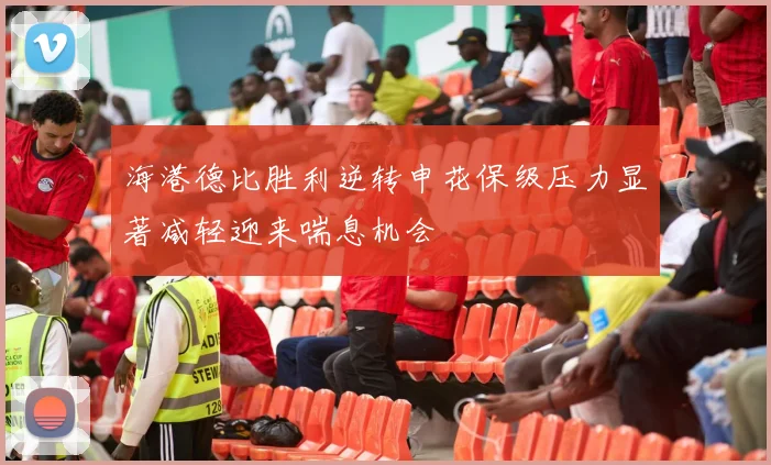 海港德比胜利逆转申花保级压力显著减轻迎来喘息机会